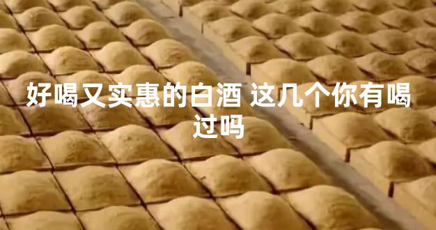 好喝又实惠的白酒 这几个你有喝过吗